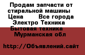 Продам запчасти от стиральной машины › Цена ­ 1 - Все города Электро-Техника » Бытовая техника   . Мурманская обл.